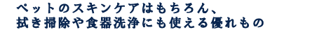 ペットのスキンケアはもちろん、拭き掃除や食器洗浄にも使える優れもの
