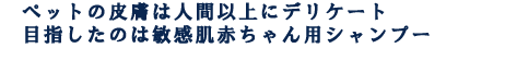 ペットの皮膚は人間以上にデリケート目指したのは敏感肌赤ちゃん用シャンプー